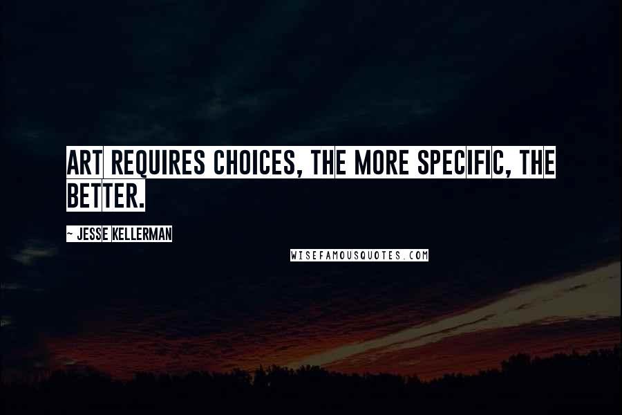 Jesse Kellerman Quotes: Art requires choices, the more specific, the better.