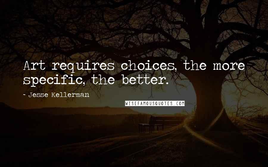 Jesse Kellerman Quotes: Art requires choices, the more specific, the better.