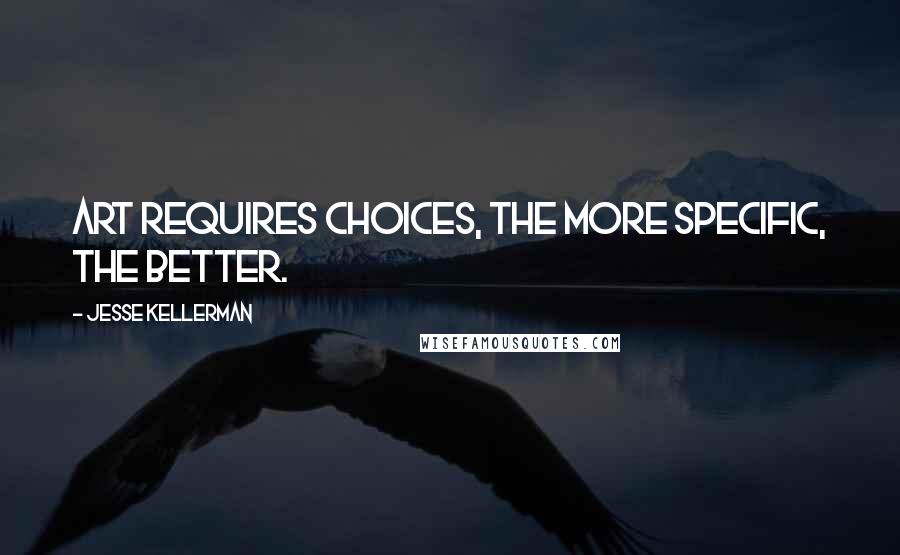 Jesse Kellerman Quotes: Art requires choices, the more specific, the better.