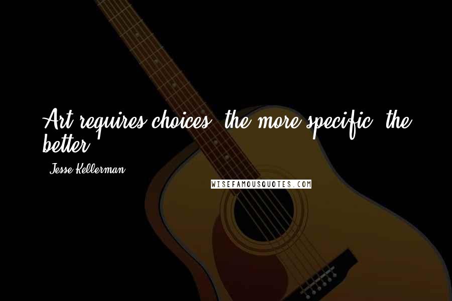 Jesse Kellerman Quotes: Art requires choices, the more specific, the better.