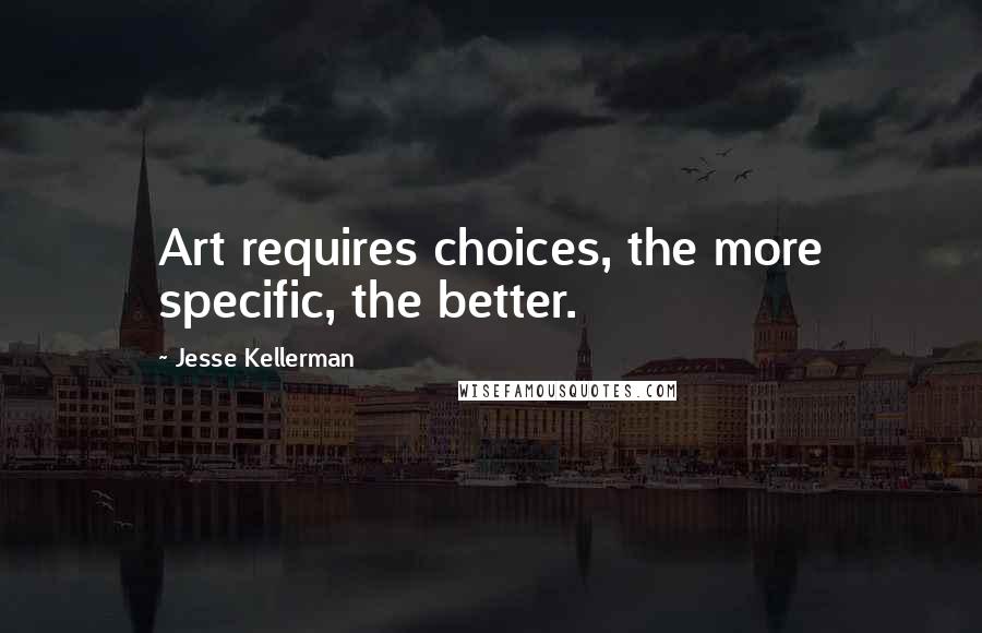 Jesse Kellerman Quotes: Art requires choices, the more specific, the better.