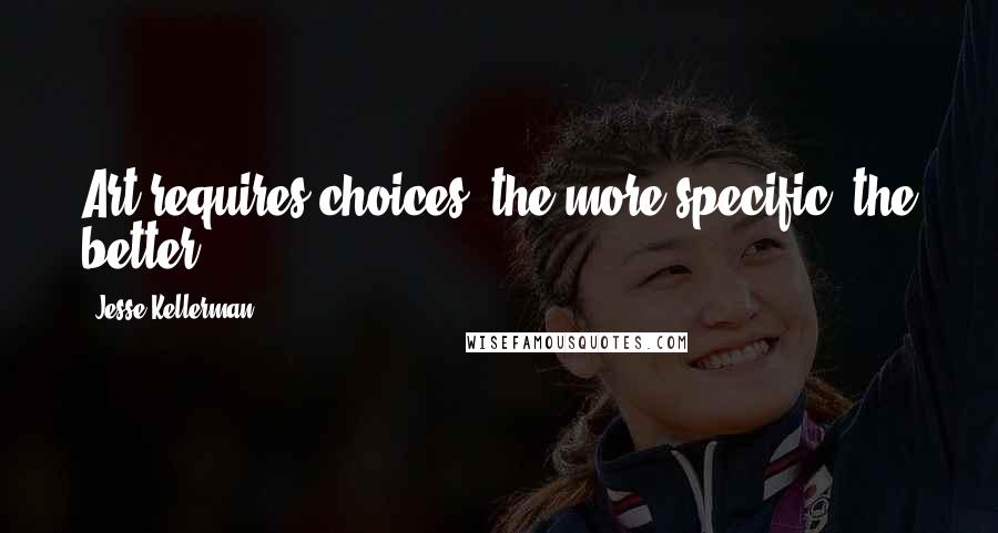 Jesse Kellerman Quotes: Art requires choices, the more specific, the better.