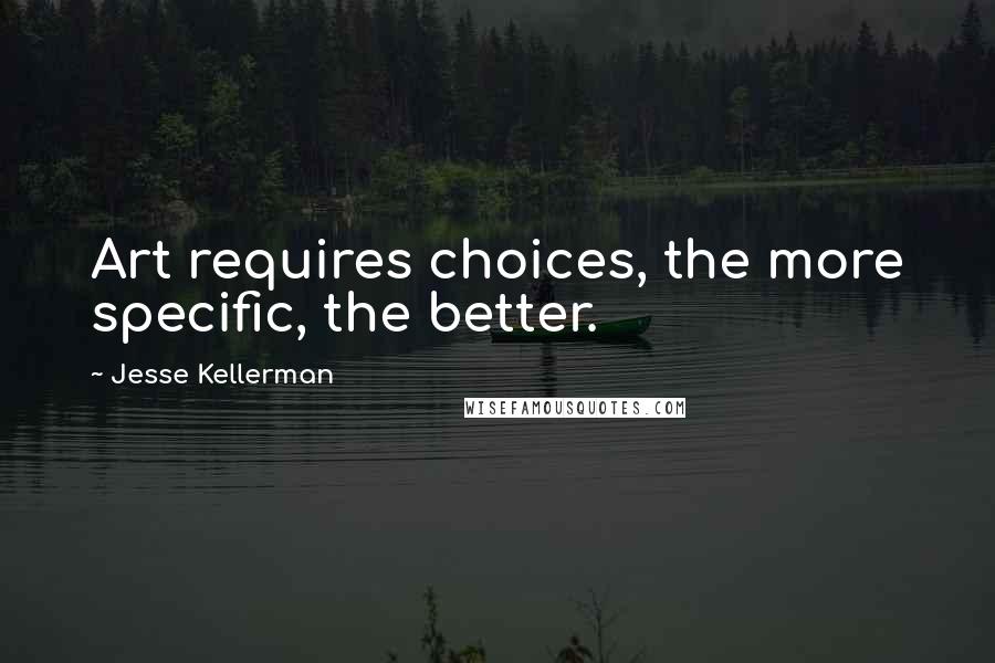 Jesse Kellerman Quotes: Art requires choices, the more specific, the better.