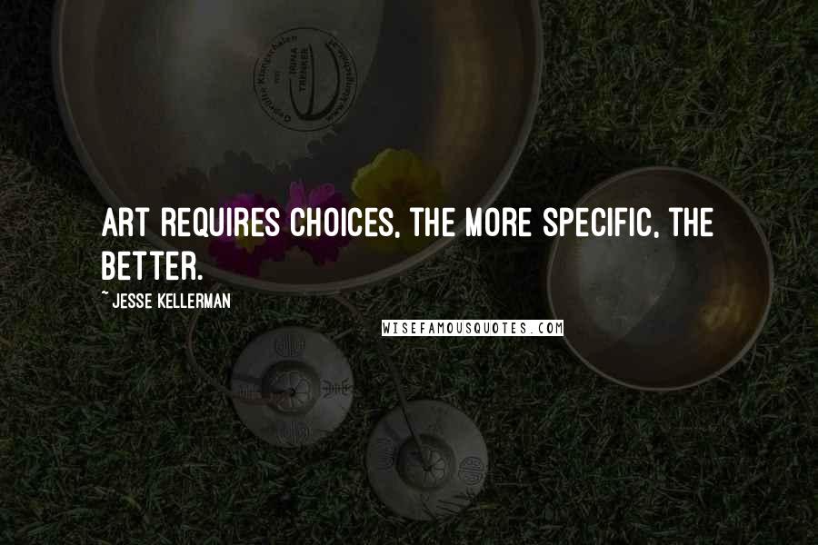 Jesse Kellerman Quotes: Art requires choices, the more specific, the better.