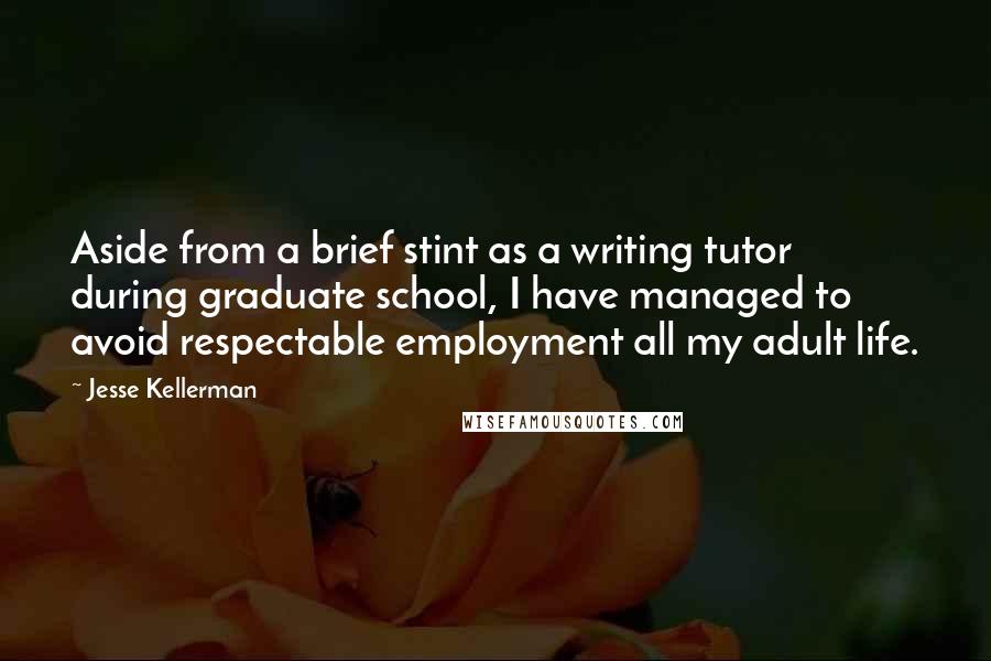 Jesse Kellerman Quotes: Aside from a brief stint as a writing tutor during graduate school, I have managed to avoid respectable employment all my adult life.
