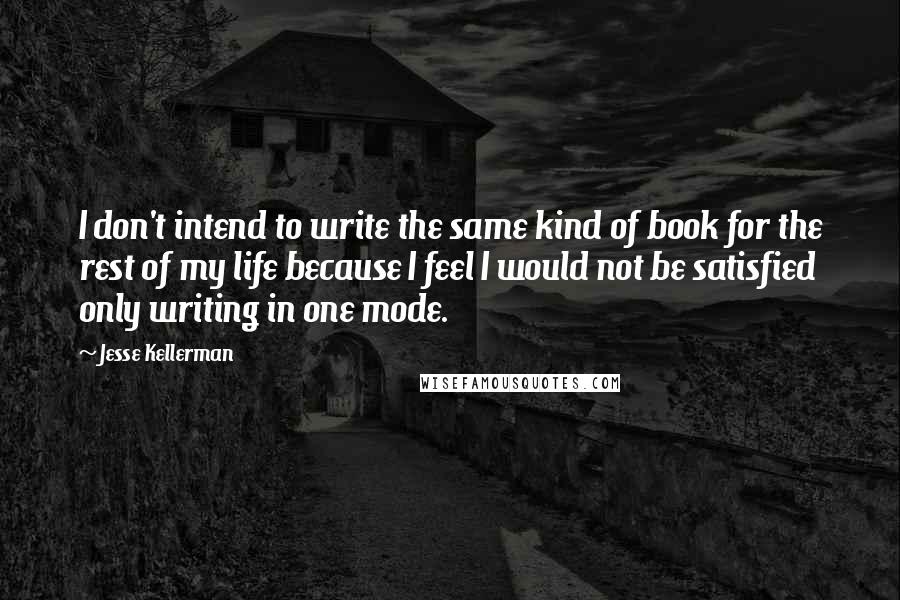 Jesse Kellerman Quotes: I don't intend to write the same kind of book for the rest of my life because I feel I would not be satisfied only writing in one mode.