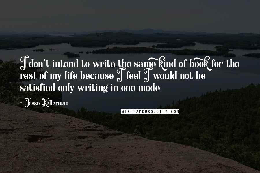 Jesse Kellerman Quotes: I don't intend to write the same kind of book for the rest of my life because I feel I would not be satisfied only writing in one mode.