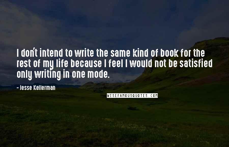 Jesse Kellerman Quotes: I don't intend to write the same kind of book for the rest of my life because I feel I would not be satisfied only writing in one mode.