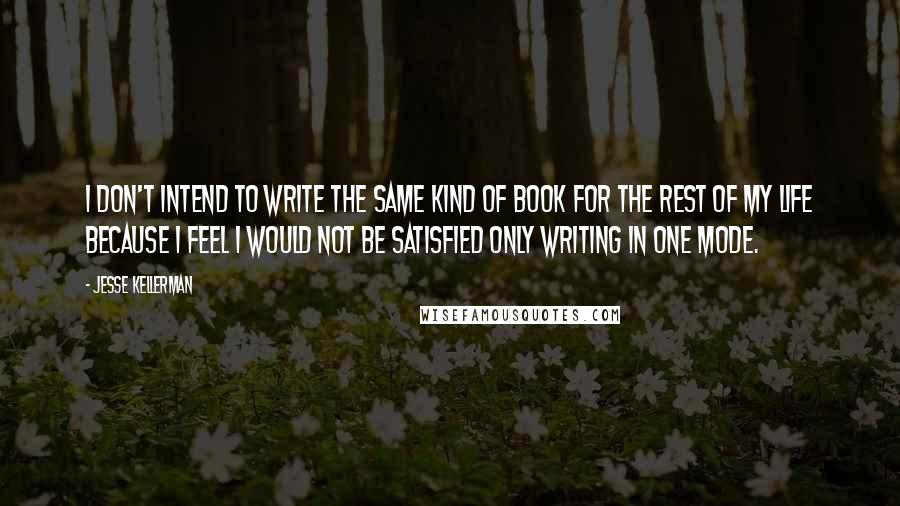 Jesse Kellerman Quotes: I don't intend to write the same kind of book for the rest of my life because I feel I would not be satisfied only writing in one mode.