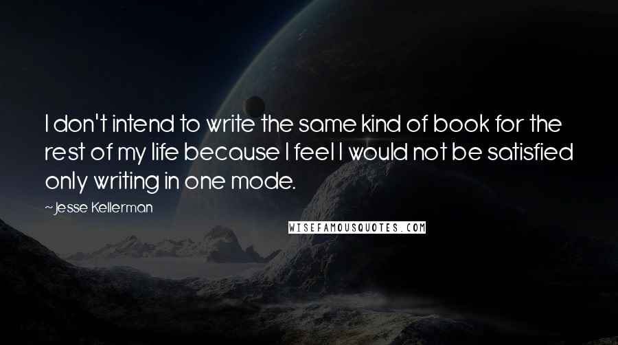 Jesse Kellerman Quotes: I don't intend to write the same kind of book for the rest of my life because I feel I would not be satisfied only writing in one mode.