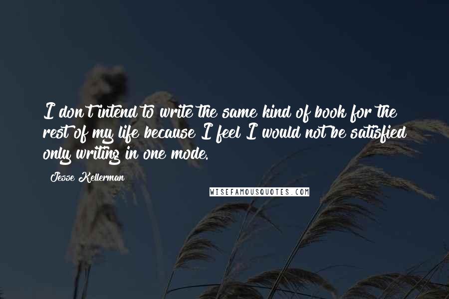 Jesse Kellerman Quotes: I don't intend to write the same kind of book for the rest of my life because I feel I would not be satisfied only writing in one mode.