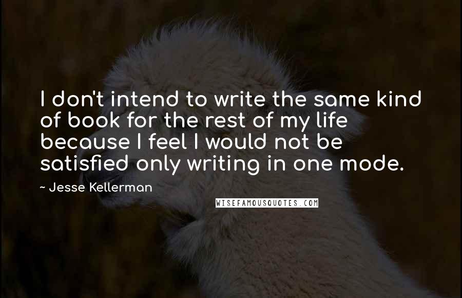 Jesse Kellerman Quotes: I don't intend to write the same kind of book for the rest of my life because I feel I would not be satisfied only writing in one mode.