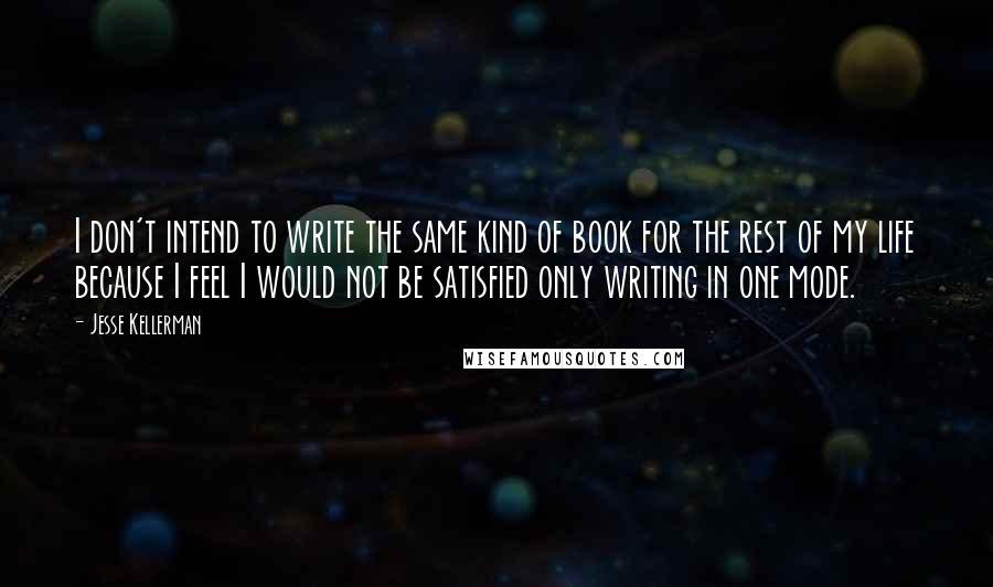 Jesse Kellerman Quotes: I don't intend to write the same kind of book for the rest of my life because I feel I would not be satisfied only writing in one mode.