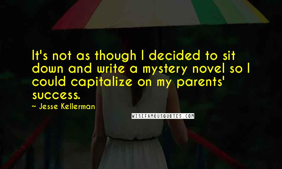 Jesse Kellerman Quotes: It's not as though I decided to sit down and write a mystery novel so I could capitalize on my parents' success.