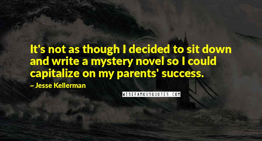 Jesse Kellerman Quotes: It's not as though I decided to sit down and write a mystery novel so I could capitalize on my parents' success.