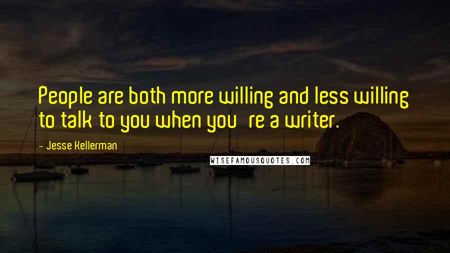 Jesse Kellerman Quotes: People are both more willing and less willing to talk to you when you're a writer.