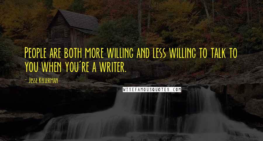 Jesse Kellerman Quotes: People are both more willing and less willing to talk to you when you're a writer.