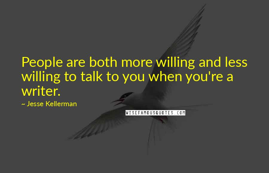 Jesse Kellerman Quotes: People are both more willing and less willing to talk to you when you're a writer.