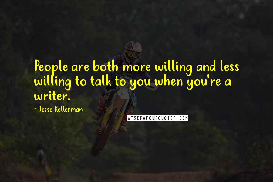 Jesse Kellerman Quotes: People are both more willing and less willing to talk to you when you're a writer.
