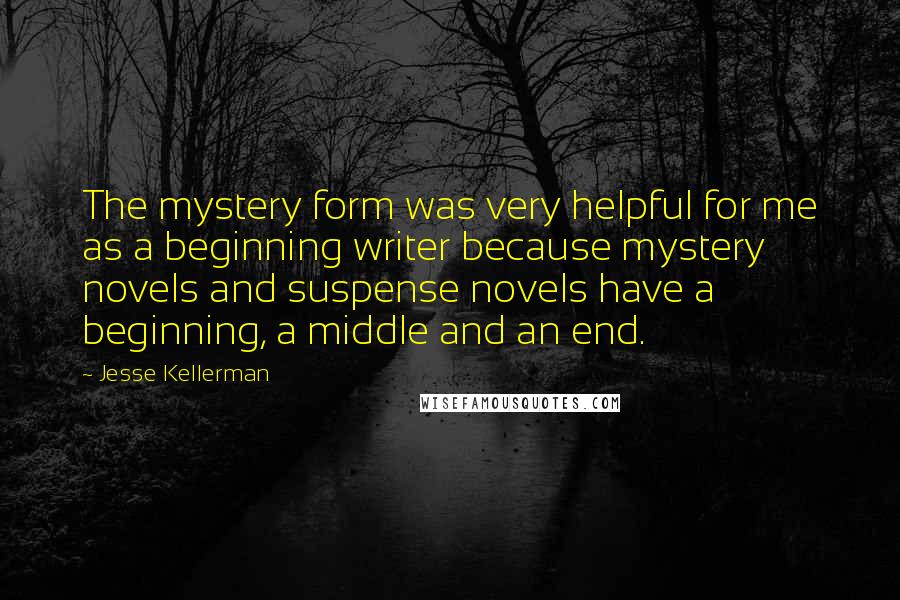 Jesse Kellerman Quotes: The mystery form was very helpful for me as a beginning writer because mystery novels and suspense novels have a beginning, a middle and an end.