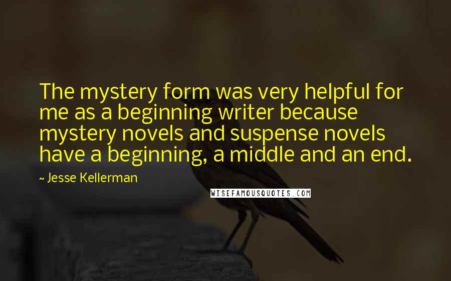 Jesse Kellerman Quotes: The mystery form was very helpful for me as a beginning writer because mystery novels and suspense novels have a beginning, a middle and an end.