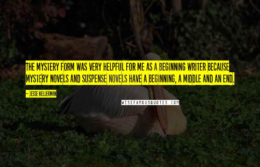 Jesse Kellerman Quotes: The mystery form was very helpful for me as a beginning writer because mystery novels and suspense novels have a beginning, a middle and an end.