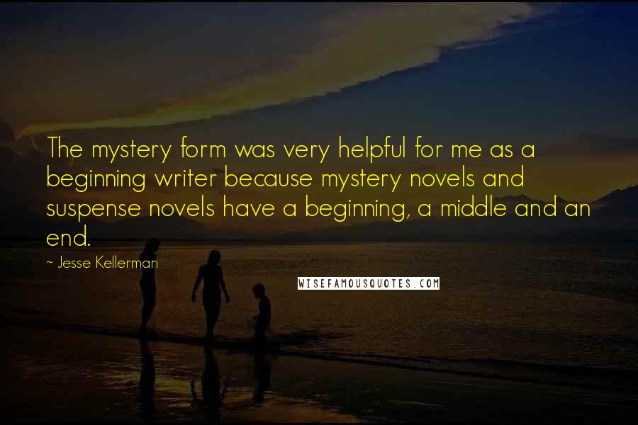 Jesse Kellerman Quotes: The mystery form was very helpful for me as a beginning writer because mystery novels and suspense novels have a beginning, a middle and an end.