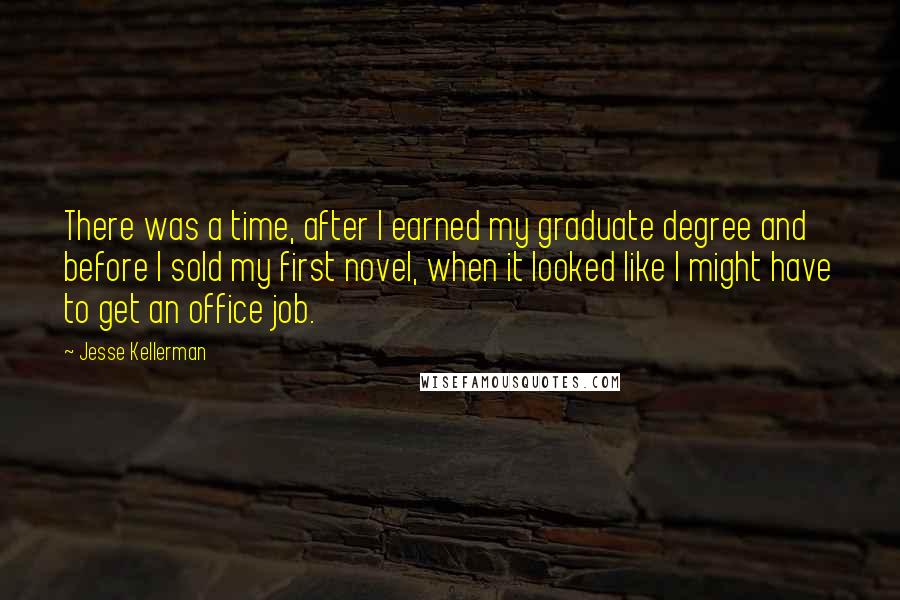 Jesse Kellerman Quotes: There was a time, after I earned my graduate degree and before I sold my first novel, when it looked like I might have to get an office job.