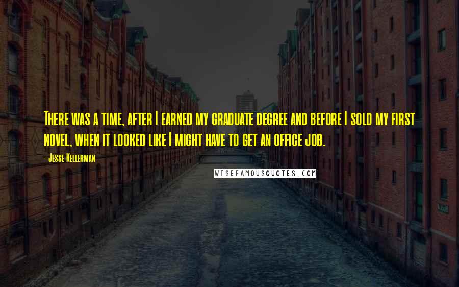 Jesse Kellerman Quotes: There was a time, after I earned my graduate degree and before I sold my first novel, when it looked like I might have to get an office job.