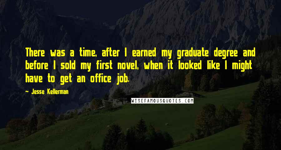 Jesse Kellerman Quotes: There was a time, after I earned my graduate degree and before I sold my first novel, when it looked like I might have to get an office job.