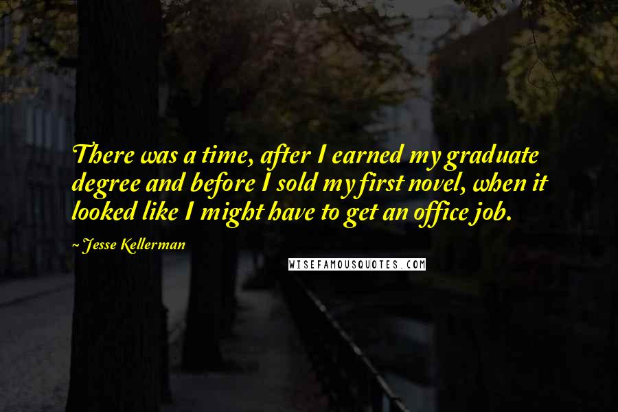 Jesse Kellerman Quotes: There was a time, after I earned my graduate degree and before I sold my first novel, when it looked like I might have to get an office job.