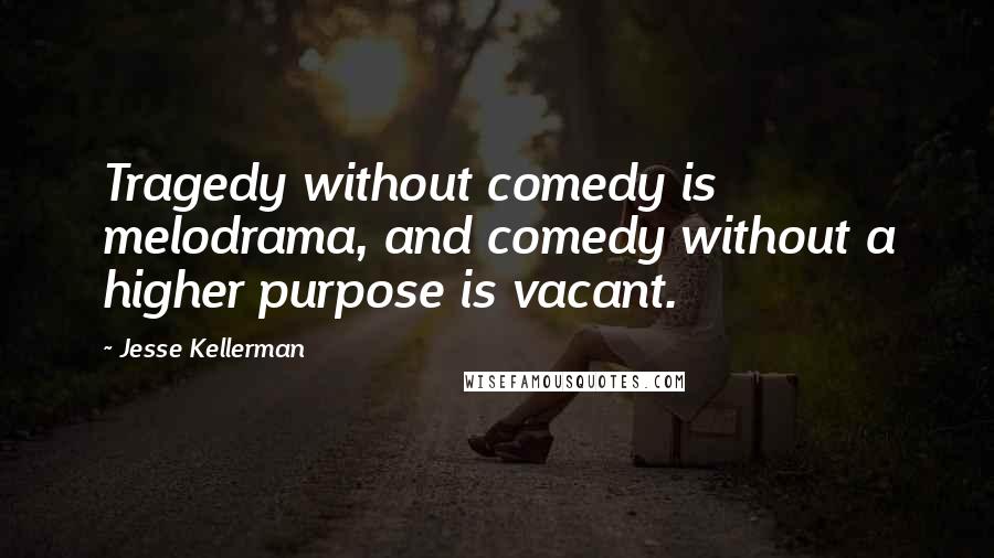 Jesse Kellerman Quotes: Tragedy without comedy is melodrama, and comedy without a higher purpose is vacant.