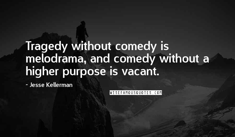 Jesse Kellerman Quotes: Tragedy without comedy is melodrama, and comedy without a higher purpose is vacant.