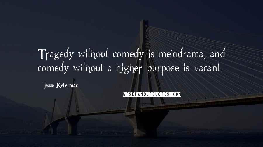Jesse Kellerman Quotes: Tragedy without comedy is melodrama, and comedy without a higher purpose is vacant.