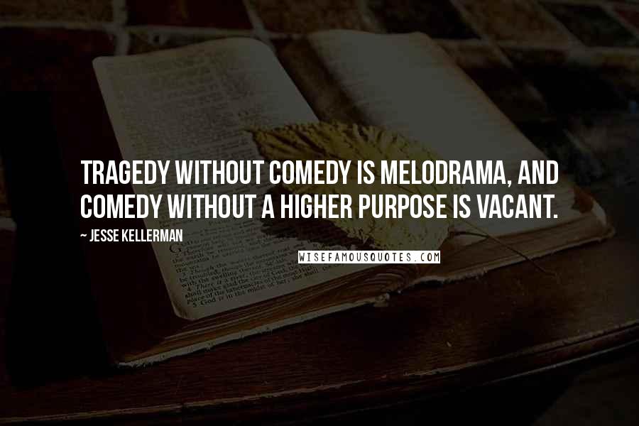 Jesse Kellerman Quotes: Tragedy without comedy is melodrama, and comedy without a higher purpose is vacant.