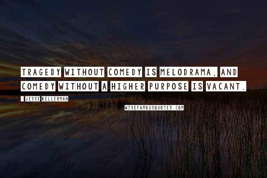 Jesse Kellerman Quotes: Tragedy without comedy is melodrama, and comedy without a higher purpose is vacant.