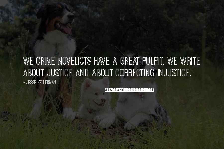 Jesse Kellerman Quotes: We crime novelists have a great pulpit. We write about justice and about correcting injustice.