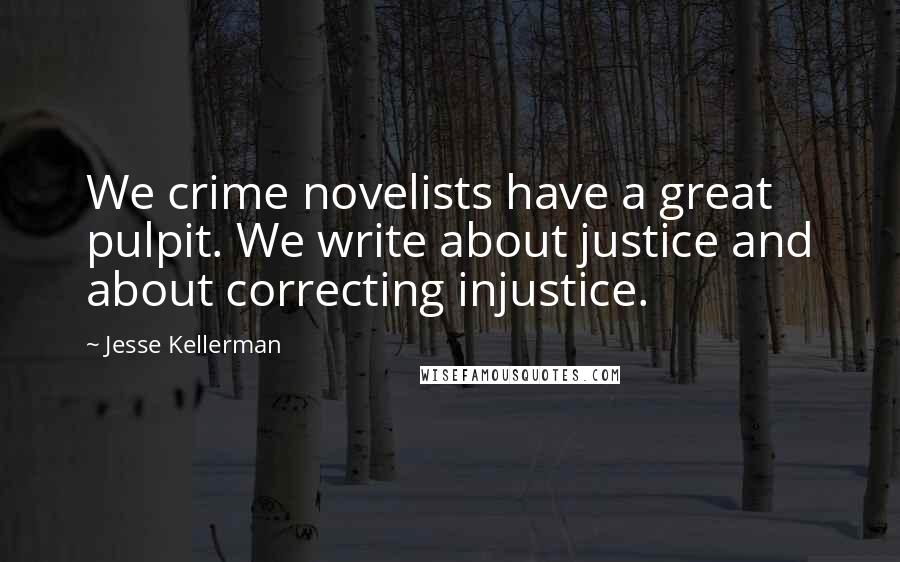 Jesse Kellerman Quotes: We crime novelists have a great pulpit. We write about justice and about correcting injustice.