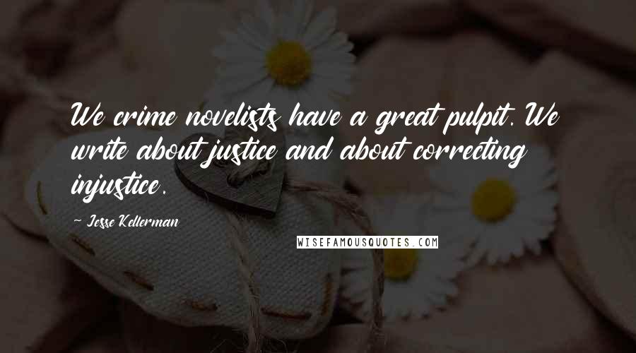 Jesse Kellerman Quotes: We crime novelists have a great pulpit. We write about justice and about correcting injustice.