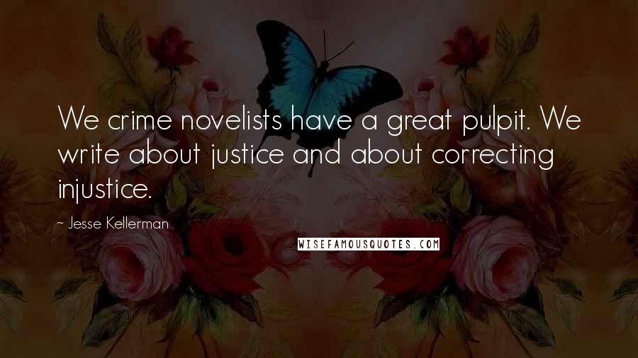 Jesse Kellerman Quotes: We crime novelists have a great pulpit. We write about justice and about correcting injustice.