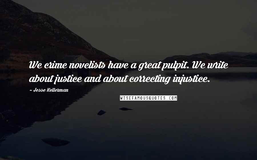 Jesse Kellerman Quotes: We crime novelists have a great pulpit. We write about justice and about correcting injustice.