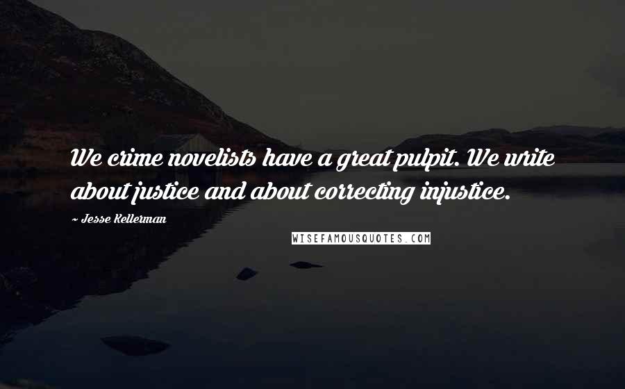 Jesse Kellerman Quotes: We crime novelists have a great pulpit. We write about justice and about correcting injustice.