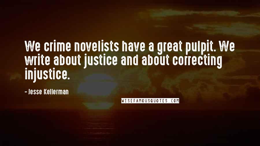 Jesse Kellerman Quotes: We crime novelists have a great pulpit. We write about justice and about correcting injustice.