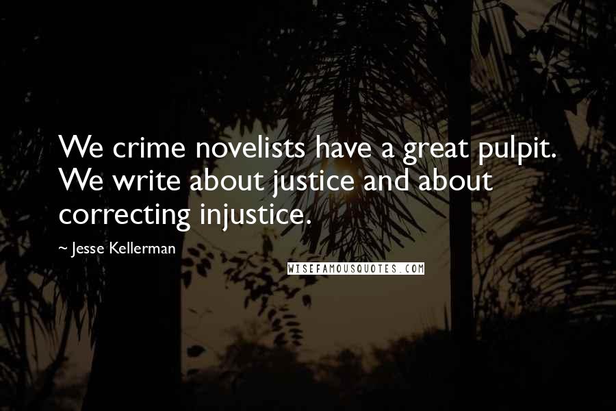 Jesse Kellerman Quotes: We crime novelists have a great pulpit. We write about justice and about correcting injustice.