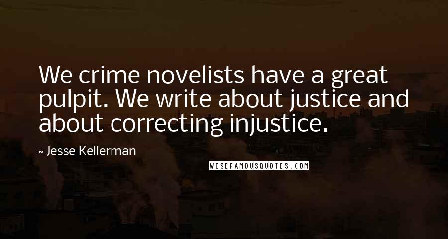 Jesse Kellerman Quotes: We crime novelists have a great pulpit. We write about justice and about correcting injustice.