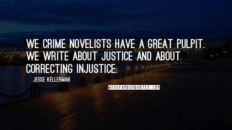 Jesse Kellerman Quotes: We crime novelists have a great pulpit. We write about justice and about correcting injustice.