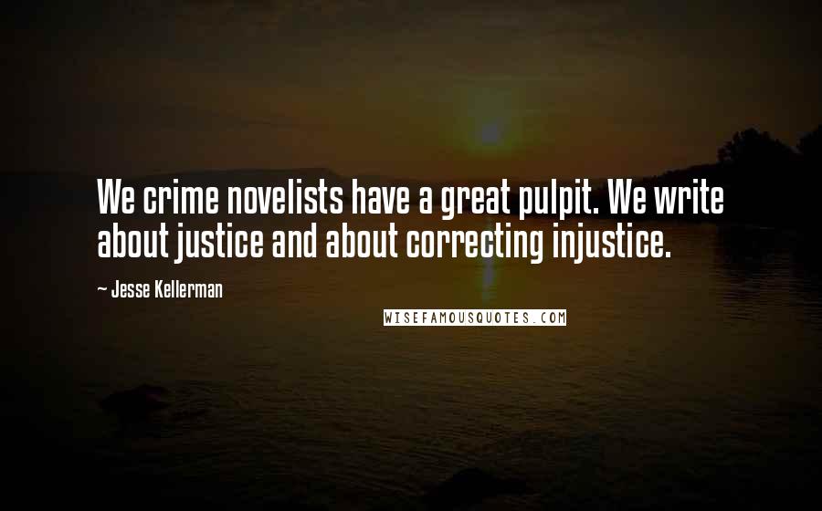 Jesse Kellerman Quotes: We crime novelists have a great pulpit. We write about justice and about correcting injustice.