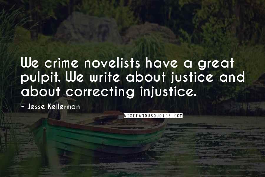 Jesse Kellerman Quotes: We crime novelists have a great pulpit. We write about justice and about correcting injustice.