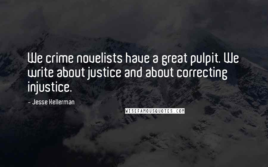 Jesse Kellerman Quotes: We crime novelists have a great pulpit. We write about justice and about correcting injustice.