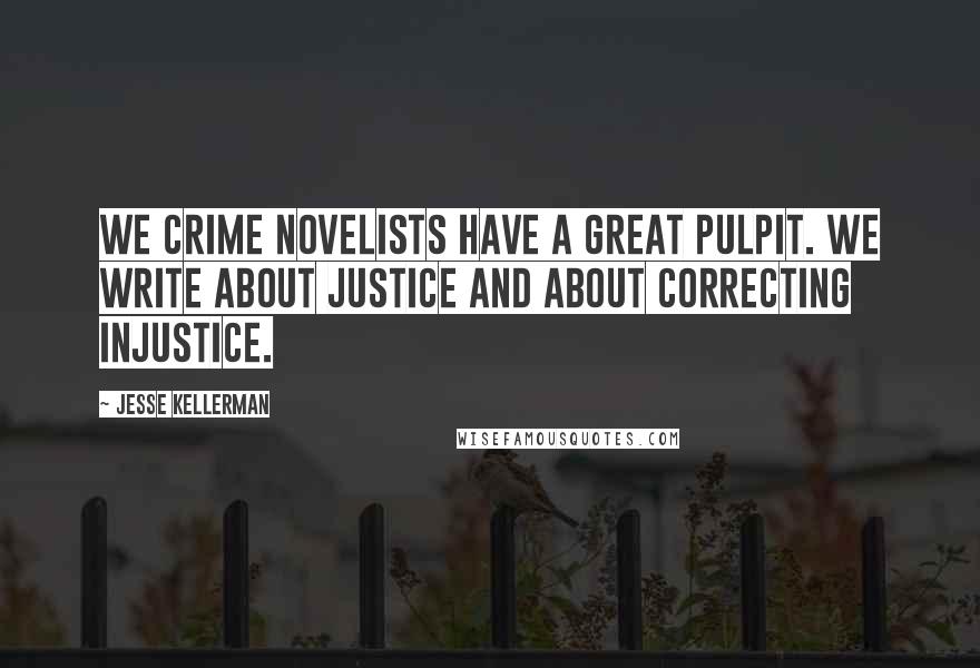 Jesse Kellerman Quotes: We crime novelists have a great pulpit. We write about justice and about correcting injustice.